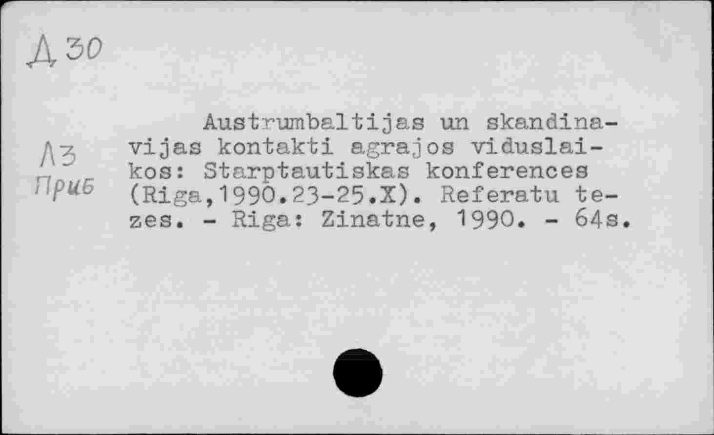 ﻿№
Austrumbaitіjas un skandina-л 7 vijas kontakti agrajos viduslai-," kos: Starptautiskas konferences (Riga, 1990.23-25.X). Referatu te-zes. - Riga: Zinatne, 1990. - 64s.